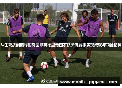 从生死战到巅峰时刻回顾莫德里奇国家队关键赛事表现成就与领袖精神 从生死战到巅峰时刻回顾莫德里奇国家队关键赛事表现成就与领袖精神