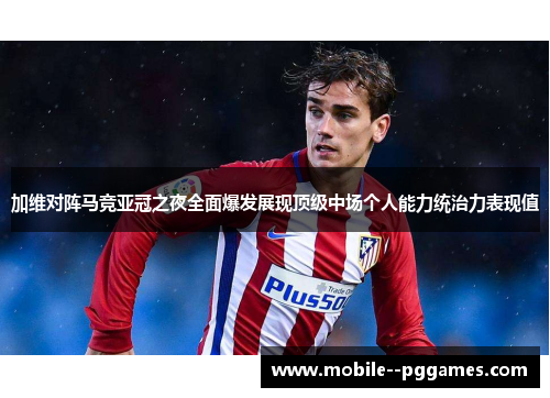 加维对阵马竞亚冠之夜全面爆发展现顶级中场个人能力统治力表现值 加维对阵马竞亚冠之夜全面爆发展现顶级中场个人能力统治力表现值
