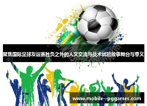 聚焦国际足球友谊赛胜负之外的人文交流与战术试验故事舞台与意义 聚焦国际足球友谊赛胜负之外的人文交流与战术试验故事舞台与意义