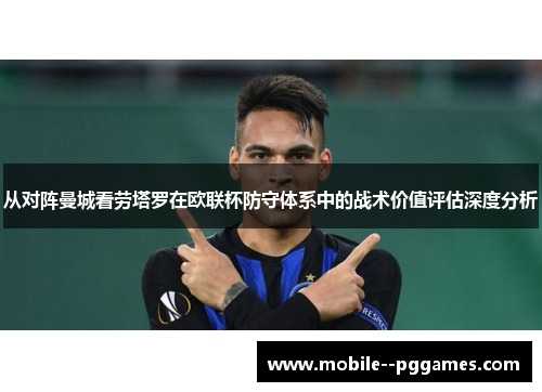 从对阵曼城看劳塔罗在欧联杯防守体系中的战术价值评估深度分析