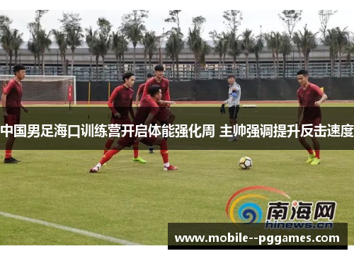 中国男足海口训练营开启体能强化周 主帅强调提升反击速度 中国男足海口训练营开启体能强化周 主帅强调提升反击速度