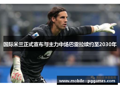 国际米兰正式宣布与主力中场巴雷拉续约至2030年 国际米兰正式宣布与主力中场巴雷拉续约至2030年