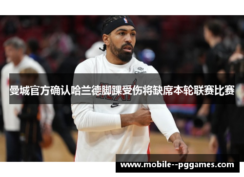 曼城官方确认哈兰德脚踝受伤将缺席本轮联赛比赛 曼城官方确认哈兰德脚踝受伤将缺席本轮联赛比赛