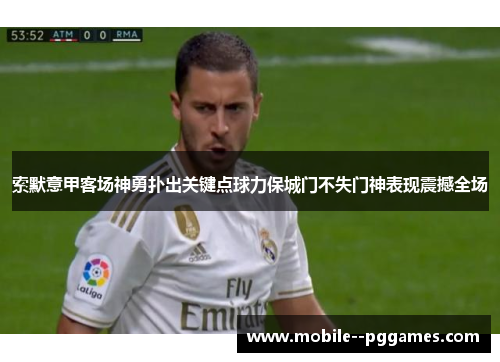 索默意甲客场神勇扑出关键点球力保城门不失门神表现震撼全场 索默意甲客场神勇扑出关键点球力保城门不失门神表现震撼全场