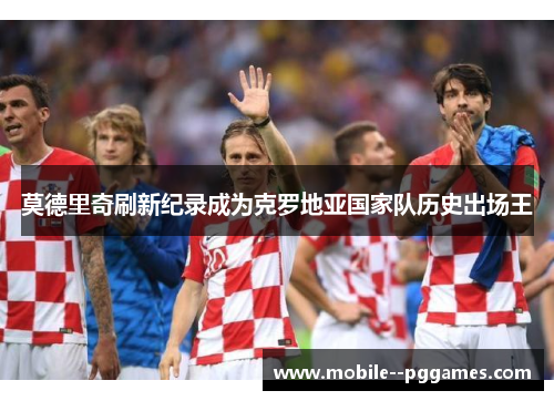 莫德里奇刷新纪录成为克罗地亚国家队历史出场王 莫德里奇刷新纪录成为克罗地亚国家队历史出场王