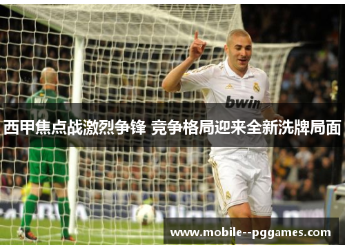 西甲焦点战激烈争锋 竞争格局迎来全新洗牌局面 西甲焦点战激烈争锋 竞争格局迎来全新洗牌局面