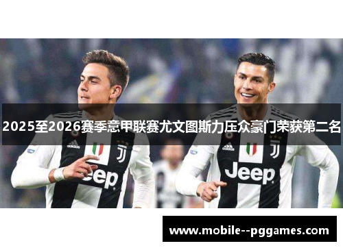 2025至2026赛季意甲联赛尤文图斯力压众豪门荣获第二名 2025至2026赛季意甲联赛尤文图斯力压众豪门荣获第二名