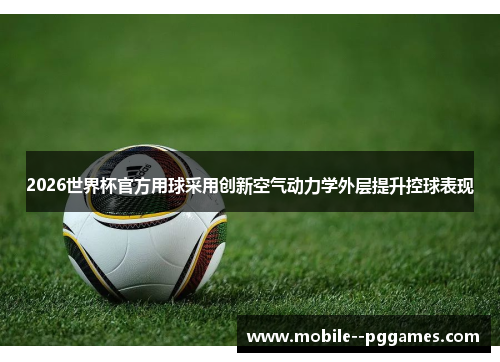 2026世界杯官方用球采用创新空气动力学外层提升控球表现