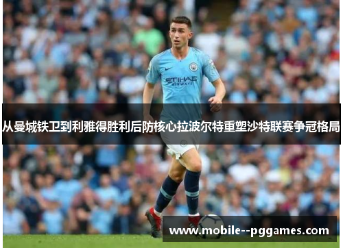 从曼城铁卫到利雅得胜利后防核心拉波尔特重塑沙特联赛争冠格局 从曼城铁卫到利雅得胜利后防核心拉波尔特重塑沙特联赛争冠格局