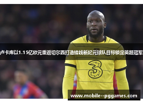 卢卡库以1.15亿欧元重返切尔西打造锋线新纪元球队目标锁定英超冠军 卢卡库以1.15亿欧元重返切尔西打造锋线新纪元球队目标锁定英超冠军