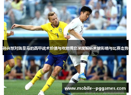 孙兴慜对阵皇马的西甲战术价值与攻防博弈深度解析关键影响与比赛走势 孙兴慜对阵皇马的西甲战术价值与攻防博弈深度解析关键影响与比赛走势
