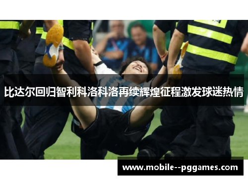 比达尔回归智利科洛科洛再续辉煌征程激发球迷热情