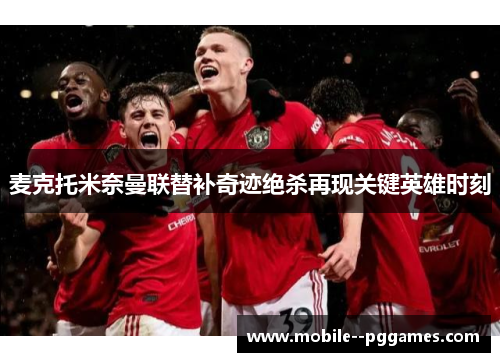 麦克托米奈曼联替补奇迹绝杀再现关键英雄时刻