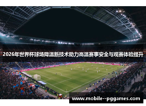 2026年世界杯球场降温新技术助力高温赛事安全与观赛体验提升