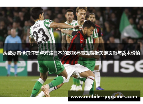 从数据看恰尔汗奥卢对阵日本的欧联杯表现解析关键贡献与战术价值 从数据看恰尔汗奥卢对阵日本的欧联杯表现解析关键贡献与战术价值