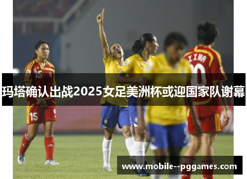 玛塔确认出战2025女足美洲杯或迎国家队谢幕 玛塔确认出战2025女足美洲杯或迎国家队谢幕