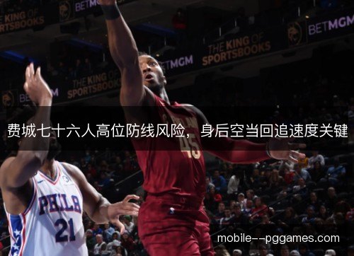 费城七十六人高位防线风险,身后空当回追速度关键 费城七十六人高位防线风险,身后空当回追速度关键